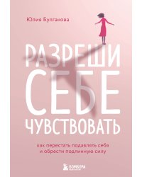 Разреши себе чувствовать. Как перестать подавлять себя и обрести подлинную силу