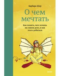 О чем мечтать. Как понять, чего хочешь на самом деле, и как этого добиться