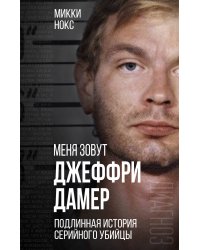 Меня зовут Джеффри Дамер. Подлинная история серийного убийцы