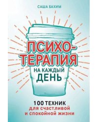 Психотерапия на каждый день: 100 техник для счастливой и спокойной жизни