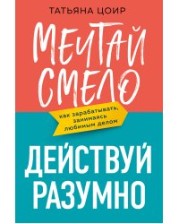 Мечтай смело, действуй разумно. Как зарабатывать, занимаясь любимым делом