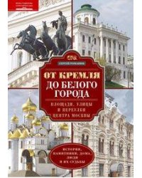 От Кремля до Белого города. Площади, улицы и переулки центра Москвы. История, памятники, дома, люди