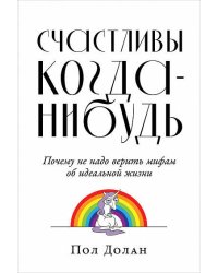 Счастливы когда-нибудь: Почему не надо верить мифам об идеальной жизни