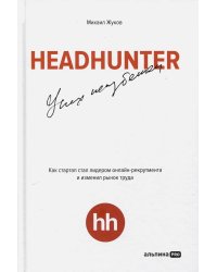 HeadHunter. Успех неизбежен. Как стартап стал лидером онлайн-рекрутмента и изменил рынок труда