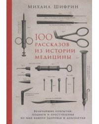 100 рассказов из истории медицины: Величайшие открытия, подвиги и преступления во имя вашего здоровья и долголетия