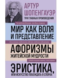 Артур Шопенгауэр. Мир как воля и представление. Афоризмы житейской мудрости. Эристика, или Искусство побеждать в спорах (новое оформление)