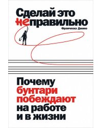 Сделай это неправильно: Почему бунтари побеждают на работе и в жизни