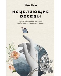 Исцеляющие беседы: Как выстраивать разговор, чтобы помочь близкому человеку