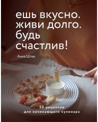 Ешь вкусно. Живи долго. Будь счастлив! 50 рецептов для начинающего кулинара