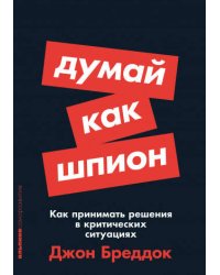 Думай как шпион: Как принимать решения в критических ситуациях