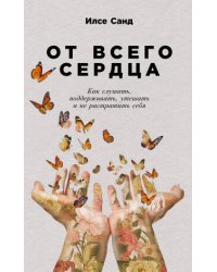 От всего сердца: Как слушать, поддерживать, утешать и не растратить себя