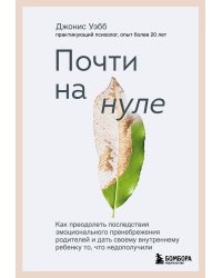 Почти на нуле. Как преодолеть последствия эмоционального пренебрежения родителей и дать своему внутреннему ребенку то, что недополучили