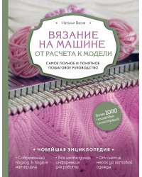 Вязание на машине. От расчета к модели. Самое полное и понятное пошаговое руководство. Новейшая энциклопедия