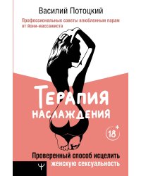 Терапия наслаждения. Проверенный способ исцелить женскую сексуальность. Профессиональные советы влюбленным парам от йони-массажиста