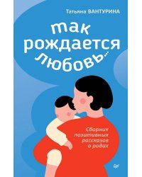 Так рождается любовь... Сборник позитивных рассказов о родах