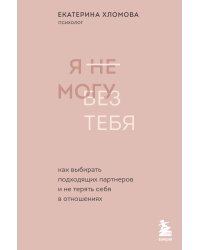 Я не могу без тебя. Как выбирать подходящих партнеров и не терять себя в отношениях