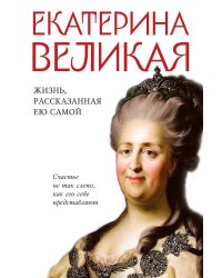 Екатерина Великая. Жизнь, рассказанная ею самой