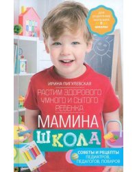 Мамина школа. Растим здорового, умного и сытого ребенка. Советы и рецепты педиатров, педагогов, пова