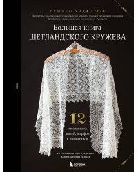 Большая книга Шетландского кружева. 12 изысканных шалей, шарфов и палантинов для вязания на спицах