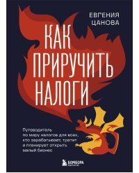 Как приручить налоги. Путеводитель по миру налогов для тех, кто зарабатывает, тратит и планирует открыть малый бизнес