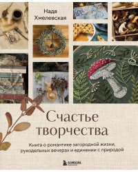 Счастье творчества. Книга о романтике загородной жизни, рукодельных вечерах и единении с природой