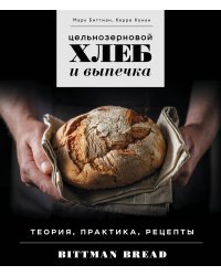 Цельнозерновой хлеб и выпечка. Теория, практика, рецепты