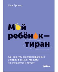 Мой ребенок – тиран! Как вернуть взаимопонимание и покой в семью, где дети не слушаются и грубят