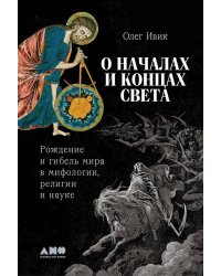 О началах и концах света: Рождение и гибель мира в мифологии, религии и науке