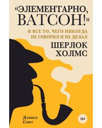 "Элементарно, Ватсон! " и все то, чего никогда не говорил и не делал Шерлок Холмс