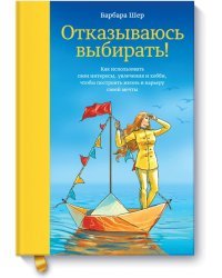 Отказываюсь выбирать! Как использовать свои интересы, увлечения и хобби, чтобы построить жизнь и карьеру своей мечты