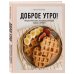 Доброе утро! 50 растительных завтраков, которые ждешь с вечера