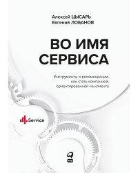 Во имя Сервиса. Инструменты и рекомендации, как стать компанией, ориентированной на клиента