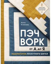 ПЭЧВОРК от А до Я. Лаборатория лоскутного шитья. Пошаговое практическое руководство