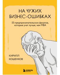 На чужих бизнес-ошибках. 55 предпринимательских факапов, которые учат лучше, чем МБА