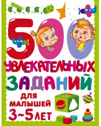 500 увлекательных заданий для малышей 3-5 лет