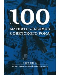 100 магнитоальбомов советского рока. Избранные страницы истории отечественного рока. 1977-1991: 15 лет подпольной звукозаписи