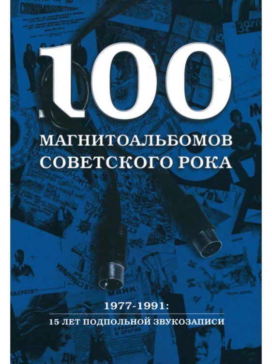 100 магнитоальбомов советского рока. Избранные страницы истории отечественного рока. 1977-1991: 15 лет подпольной звукозаписи