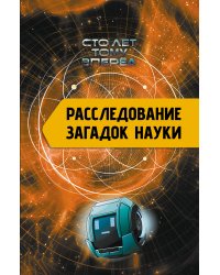 Расследование загадок науки: Сто лет тому вперёд