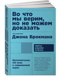 Во что мы верим, но не можем доказать: Интеллектуалы XXI века о современной науке + (покет)