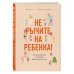 Не рычите на ребенка! Как воспитывать с любовью, даже когда нет сил