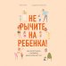 Не рычите на ребенка! Как воспитывать с любовью, даже когда нет сил