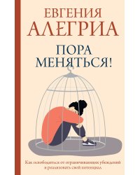 Пора меняться! Как освободиться от ограничивающих убеждений и реализовать свой потенциал