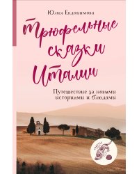 Трюфельные сказки Италии. Путешествие за новыми историями и блюдами