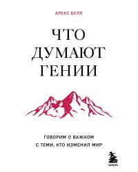 Что думают гении. Говорим о важном с теми, кто изменил мир