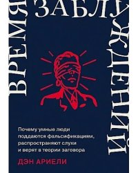 Время заблуждений: Почему умные люди поддаются фальсификациям, распространяют слухи и верят в теории заговора