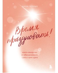 Время праздновать! Книга-лекарство от обесценивания, суеты и "дня сурка"