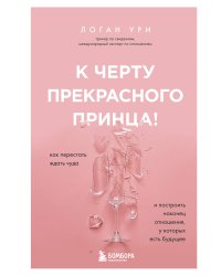 К черту прекрасного принца! Как перестать ждать чуда и построить, наконец, отношения, у которых есть будущее