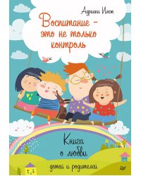 Воспитание - это не только контроль. Книга о любви детей и родителей