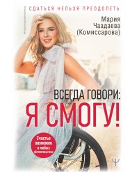 Всегда говори: Я смогу! Счастье возможно в любых обстоятельствах. Сдаться нельзя преодолеть