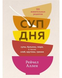 Суп дня: Супы, бульоны, пюре, а также хлеб, крутоны, гренки. 120 живительных рецептов